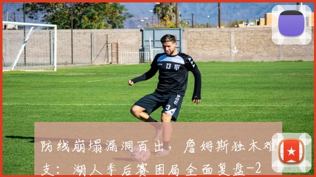 防线崩塌漏洞百出，詹姆斯独木难支：湖人季后赛困局全面复盘