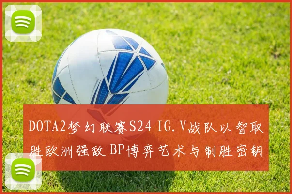 DOTA2梦幻联赛S24 IG.V战队以智取胜欧洲强敌 BP博弈艺术与制胜密钥深度探析