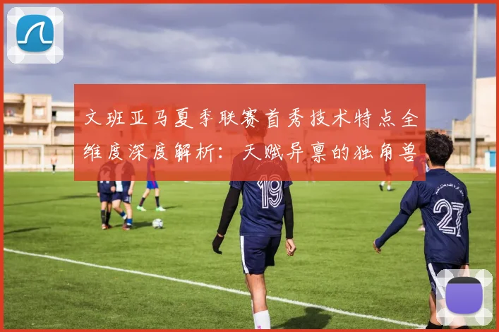 文班亚马夏季联赛首秀技术特点全维度深度解析：天赋异禀的独角兽初露锋芒