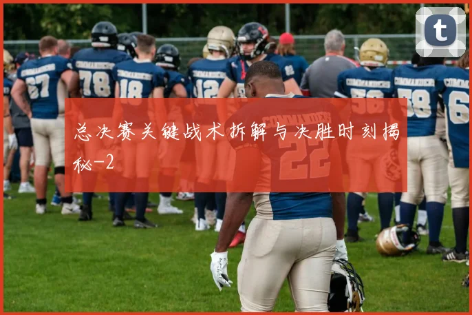 总决赛关键战术拆解与决胜时刻揭秘