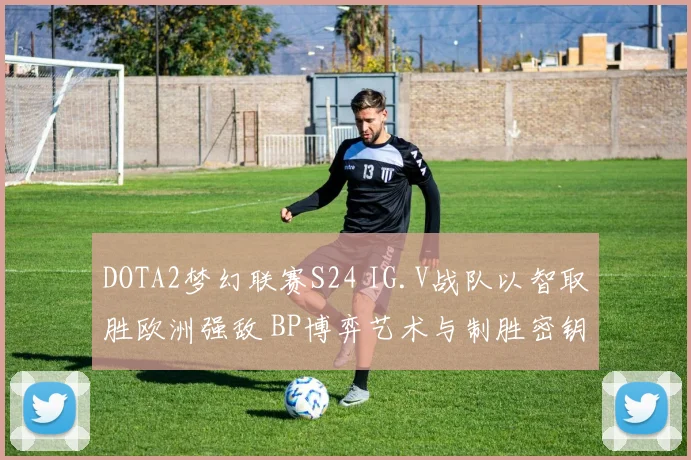 DOTA2梦幻联赛S24 IG.V战队以智取胜欧洲强敌 BP博弈艺术与制胜密钥深度探析