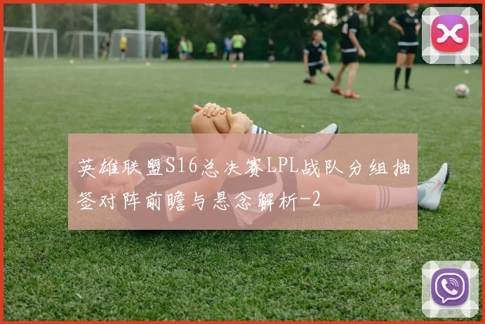 英雄联盟S16总决赛LPL战队分组抽签对阵前瞻与悬念解析