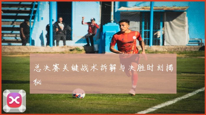 总决赛关键战术拆解与决胜时刻揭秘
