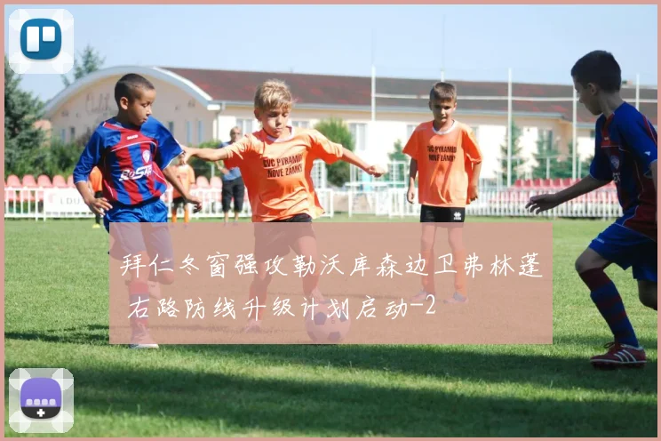 拜仁冬窗强攻勒沃库森边卫弗林蓬 右路防线升级计划启动
