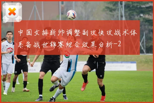 中国女排新帅调整副攻快攻战术体系备战世锦赛综合效果分析