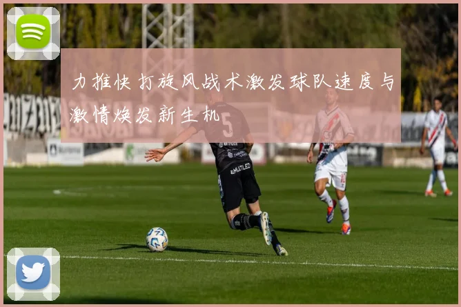 力推快打旋风战术激发球队速度与激情焕发新生机