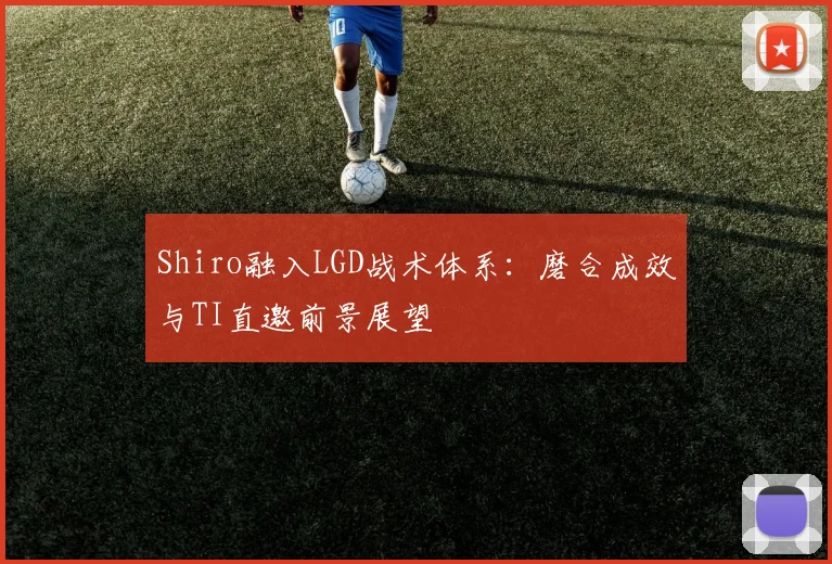 Shiro融入LGD战术体系：磨合成效与TI直邀前景展望