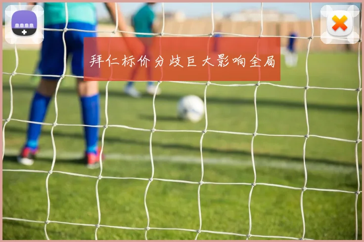 拜仁标价分歧巨大影响全局