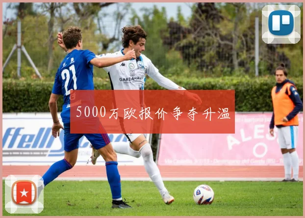 5000万欧报价争夺升温
