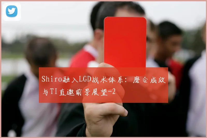 Shiro融入LGD战术体系：磨合成效与TI直邀前景展望