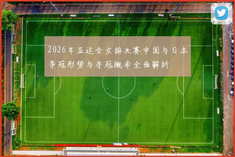 2026年亚运会女排决赛中国与日本争冠形势与夺冠概率全面解析